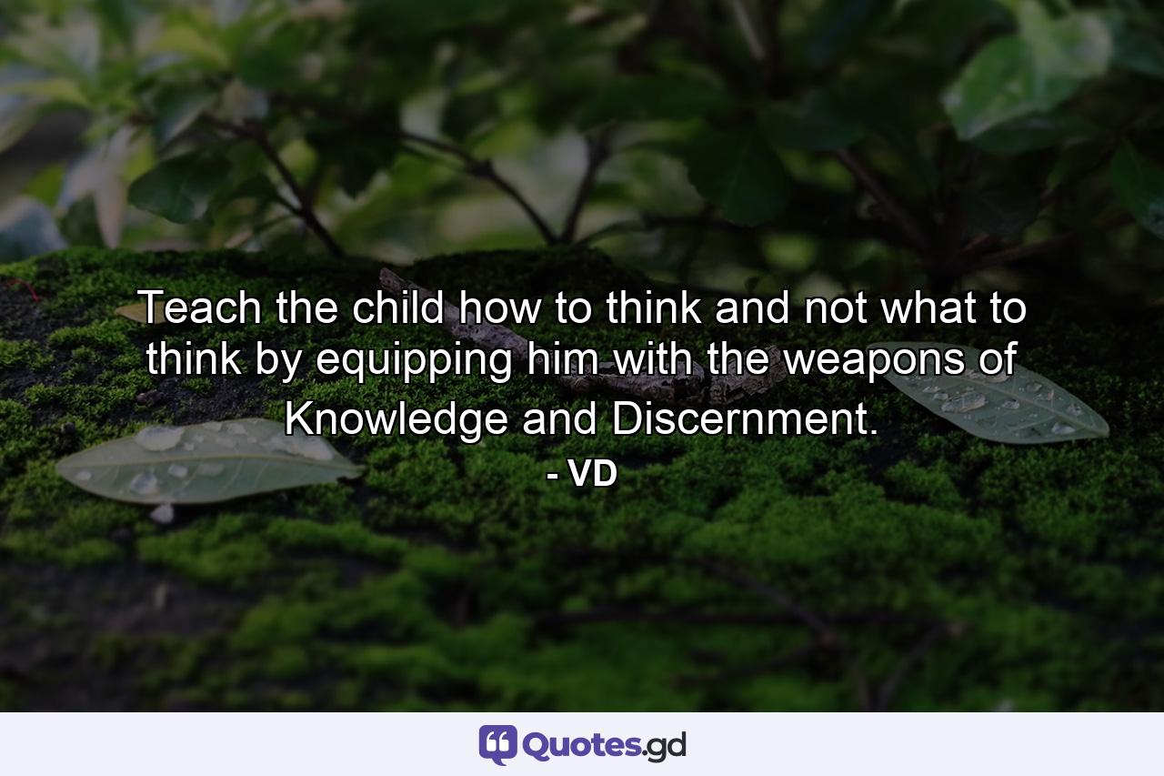 Teach the child how to think and not what to think by equipping him with the weapons of Knowledge and Discernment. - Quote by VD