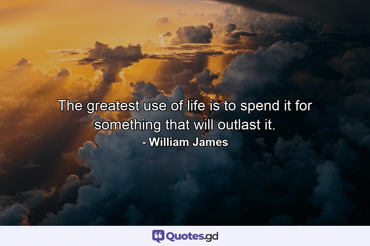 The greatest use of life is to spend it for something that will outlast it. - Quote by William James