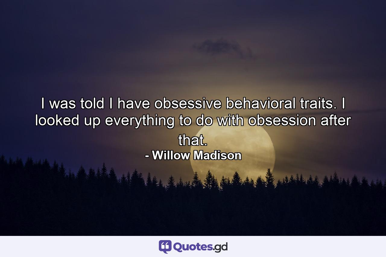 I was told I have obsessive behavioral traits. I looked up everything to do with obsession after that. - Quote by Willow Madison