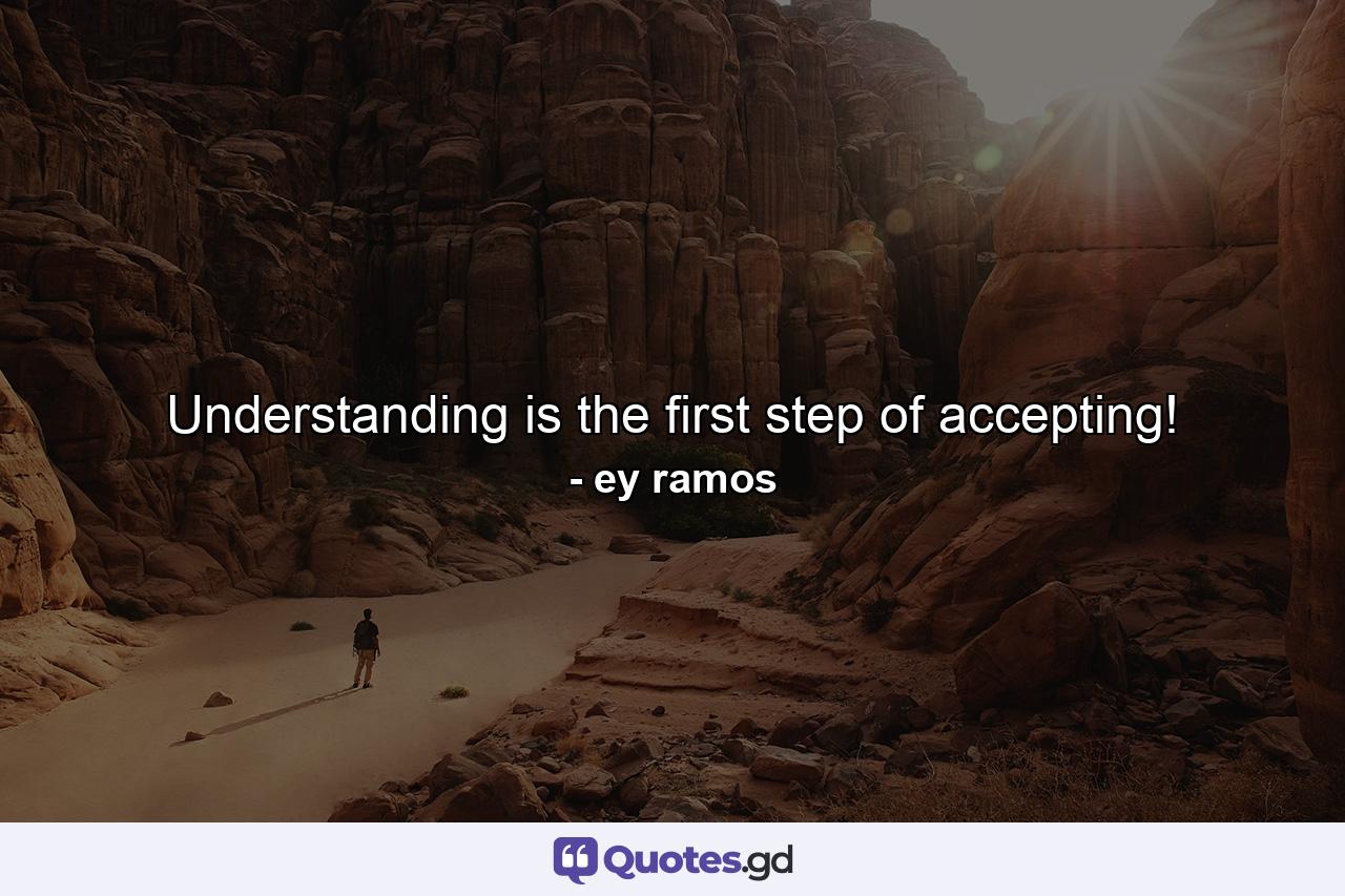 Understanding is the first step of accepting! - Quote by ey ramos