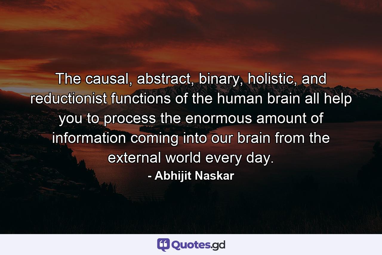 The causal, abstract, binary, holistic, and reductionist functions of the human brain all help you to process the enormous amount of information coming into our brain from the external world every day. - Quote by Abhijit Naskar