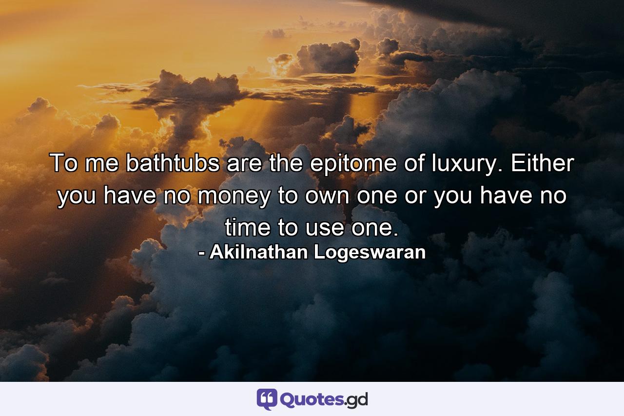 To me bathtubs are the epitome of luxury. Either you have no money to own one or you have no time to use one. - Quote by Akilnathan Logeswaran