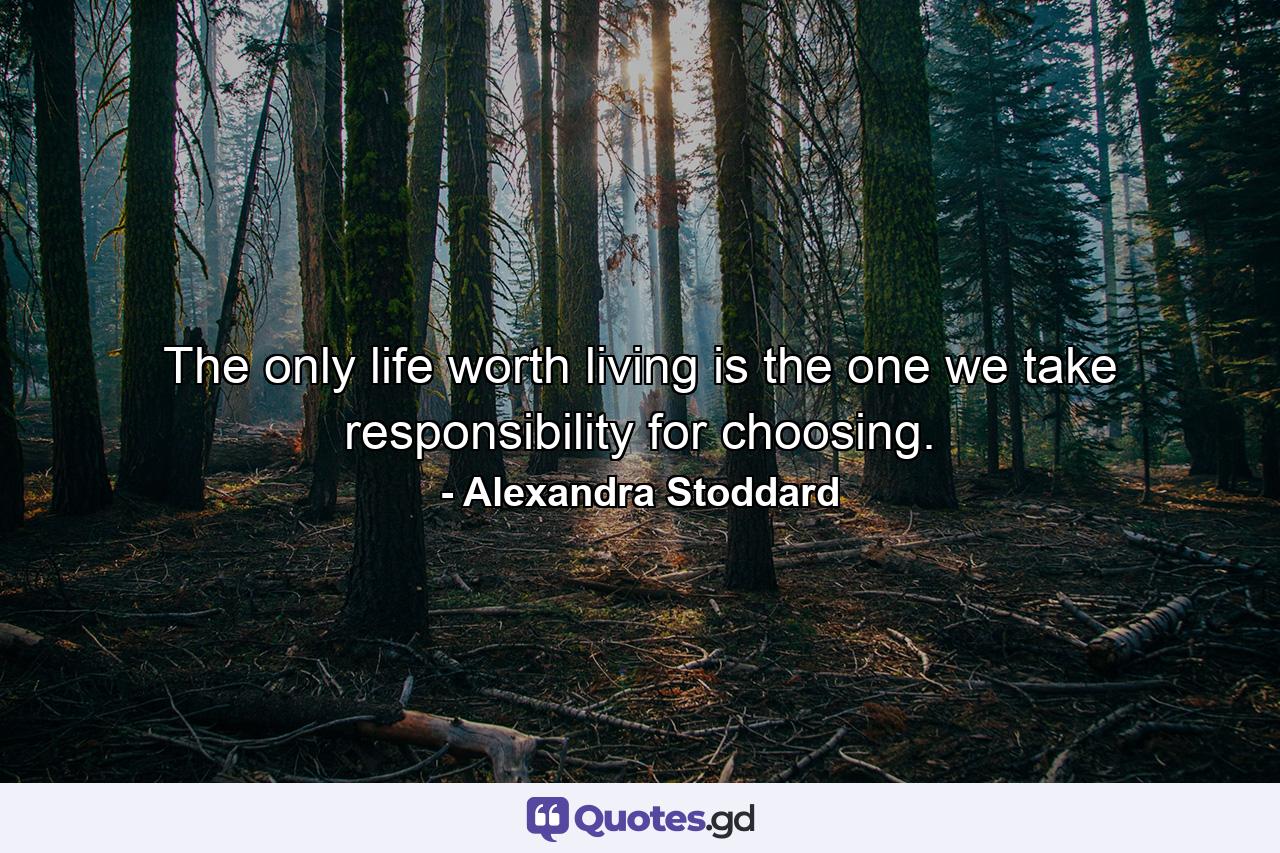 The only life worth living is the one we take responsibility for choosing. - Quote by Alexandra Stoddard