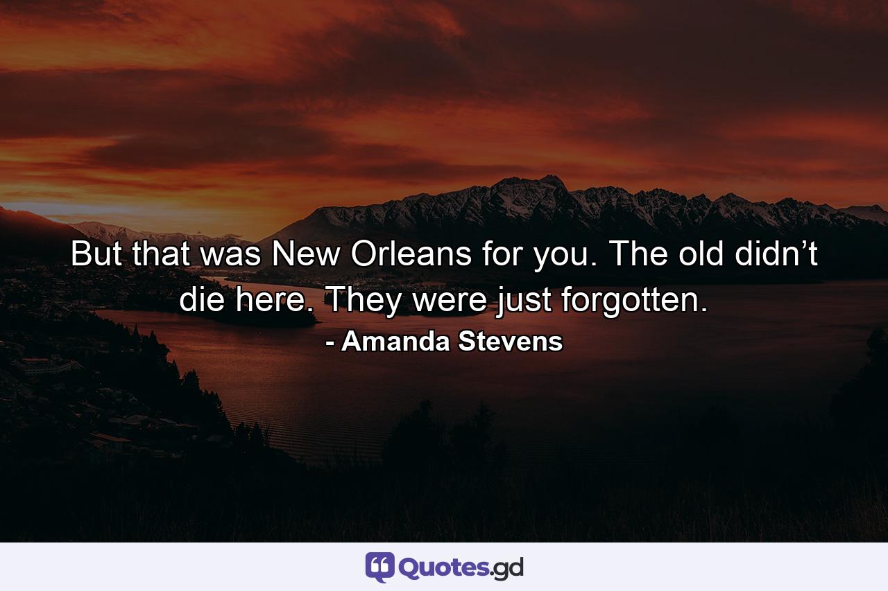 But that was New Orleans for you. The old didn’t die here. They were just forgotten. - Quote by Amanda Stevens