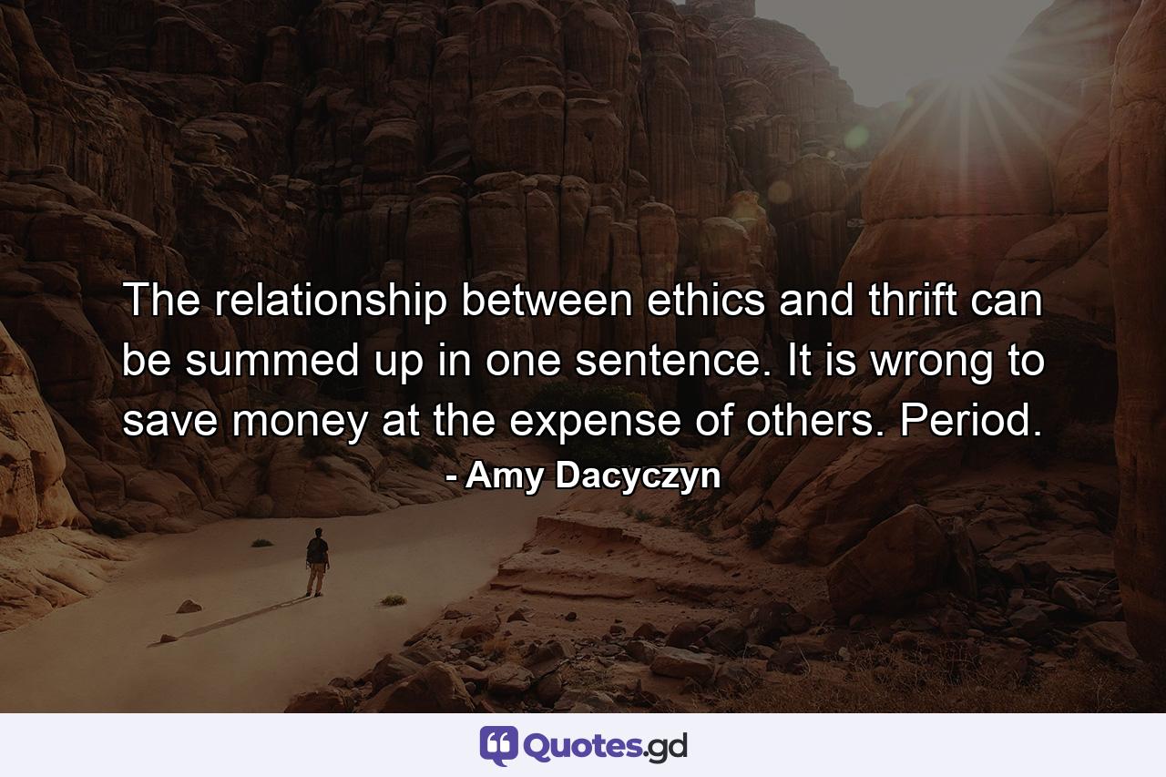 The relationship between ethics and thrift can be summed up in one sentence. It is wrong to save money at the expense of others. Period. - Quote by Amy Dacyczyn