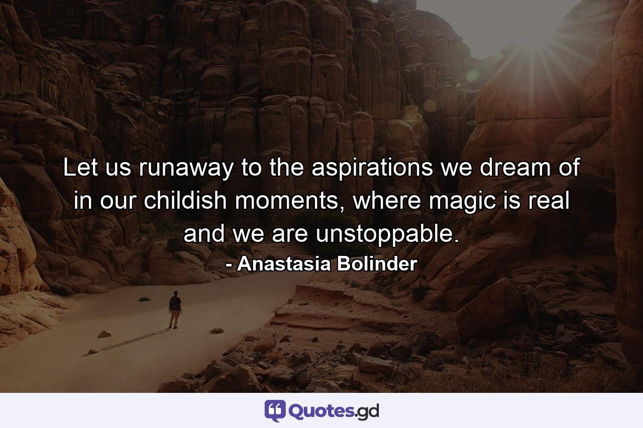 Let us runaway to the aspirations we dream of in our childish moments, where magic is real and we are unstoppable. - Quote by Anastasia Bolinder