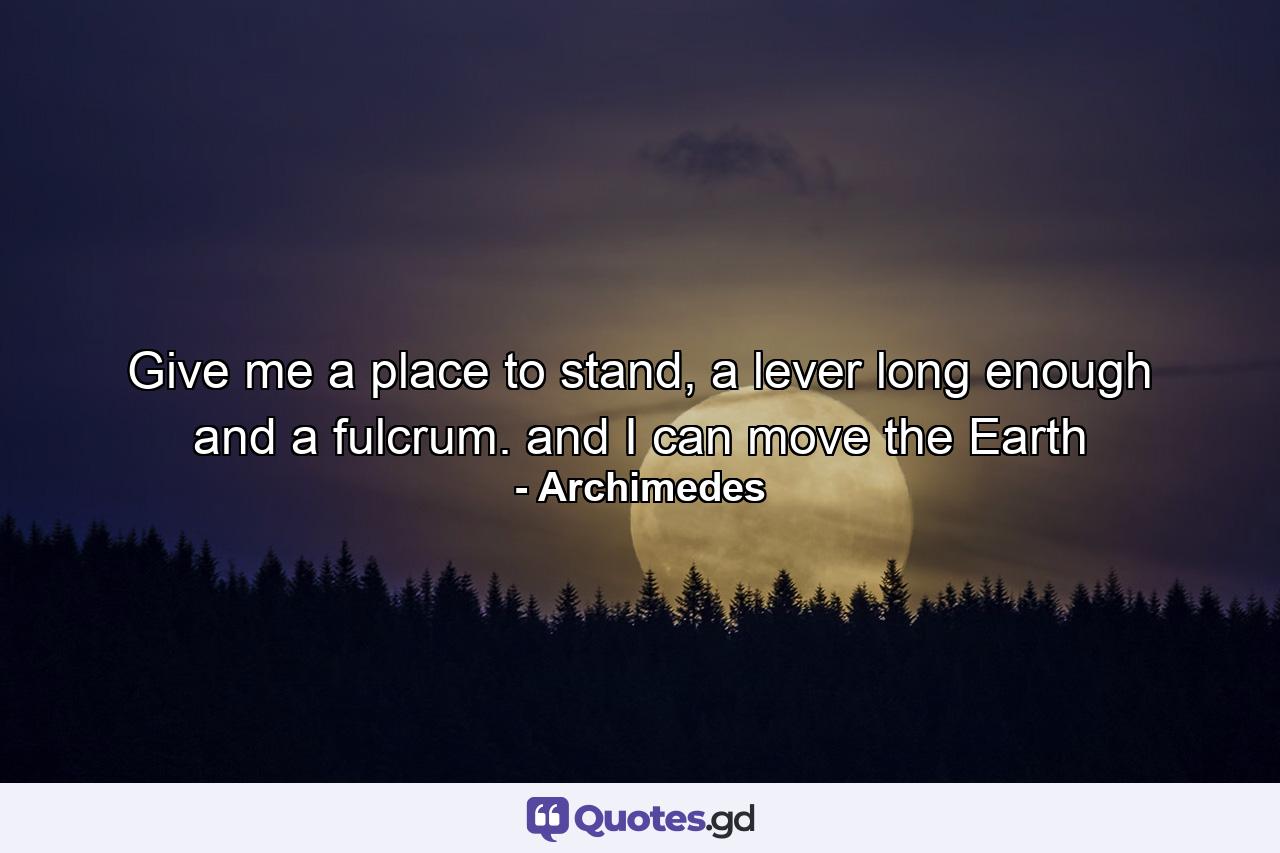 Give me a place to stand, a lever long enough and a fulcrum. and I can move the Earth - Quote by Archimedes