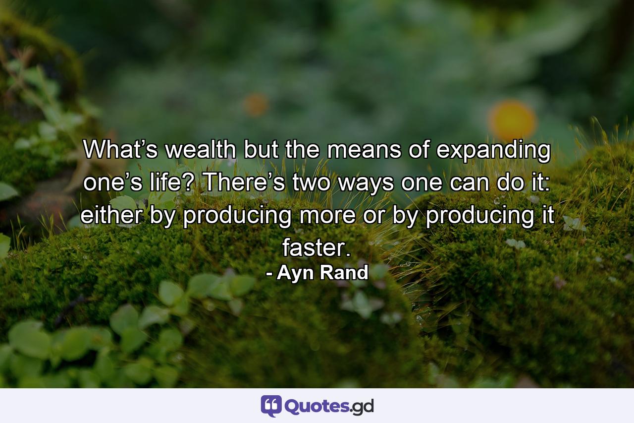 What’s wealth but the means of expanding one’s life? There’s two ways one can do it: either by producing more or by producing it faster. - Quote by Ayn Rand