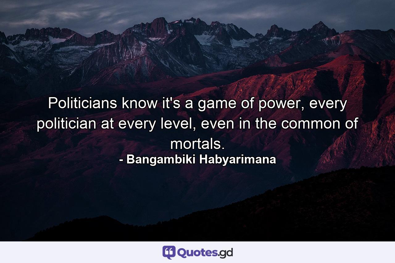 Politicians know it's a game of power, every politician at every level, even in the common of mortals. - Quote by Bangambiki Habyarimana