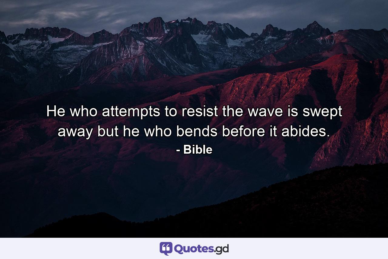 He who attempts to resist the wave is swept away  but he who bends before it abides. - Quote by Bible