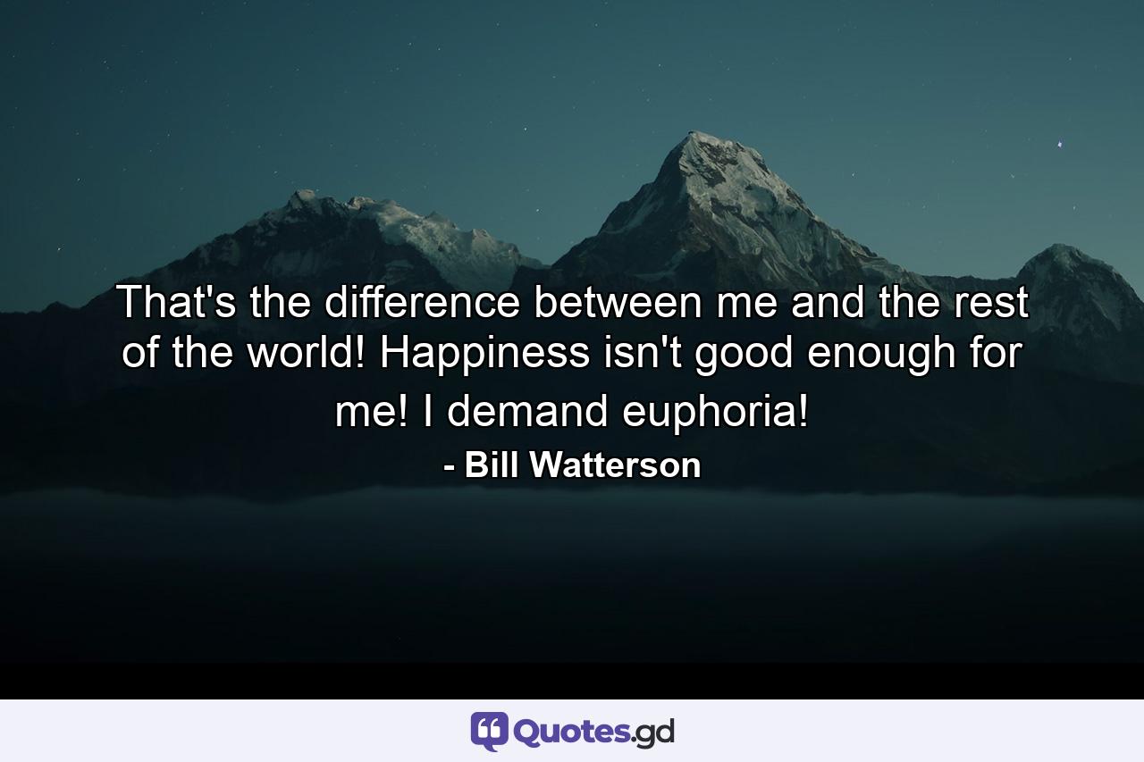 That's the difference between me and the rest of the world! Happiness isn't good enough for me! I demand euphoria! - Quote by Bill Watterson