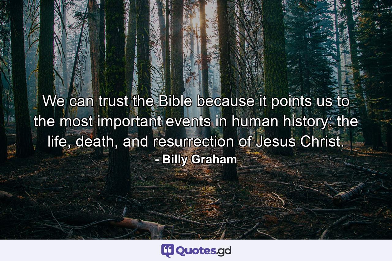 We can trust the Bible because it points us to the most important events in human history: the life, death, and resurrection of Jesus Christ. - Quote by Billy Graham