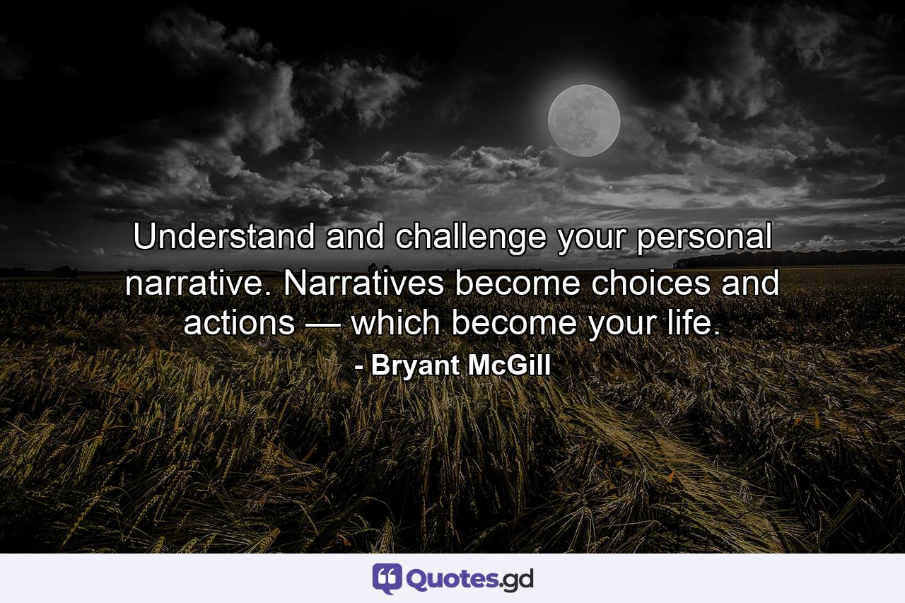 Understand and challenge your personal narrative. Narratives become choices and actions — which become your life. - Quote by Bryant McGill