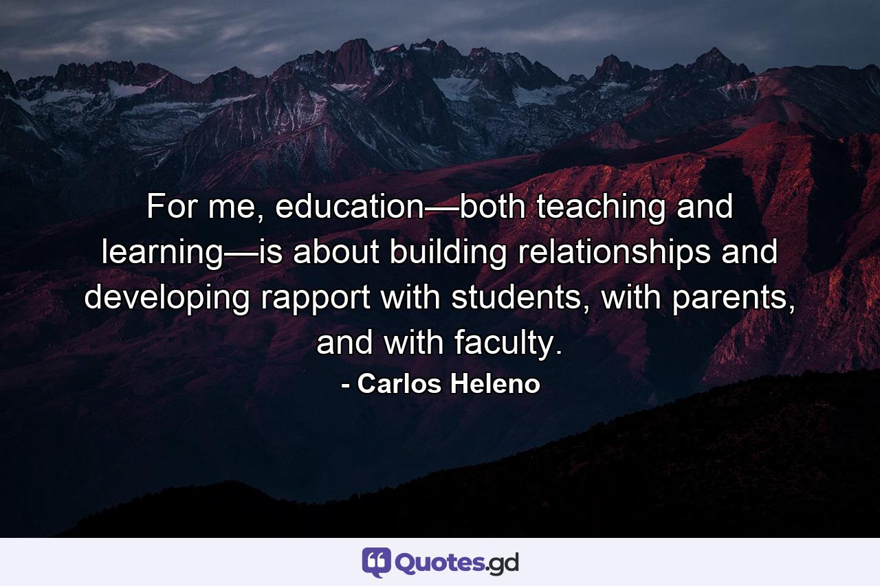 For me, education—both teaching and learning—is about building relationships and developing rapport with students, with parents, and with faculty. - Quote by Carlos Heleno