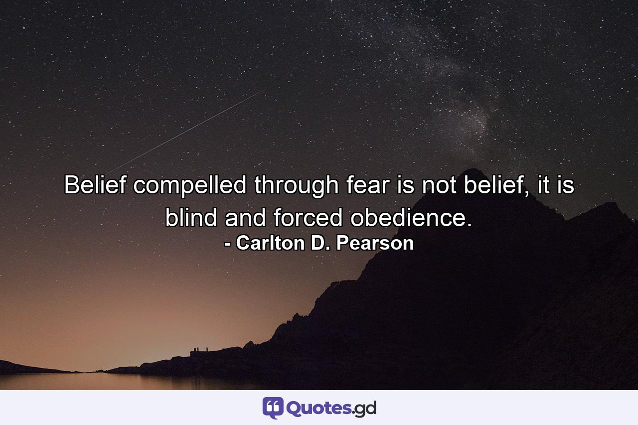 Belief compelled through fear is not belief, it is blind and forced obedience. - Quote by Carlton D. Pearson