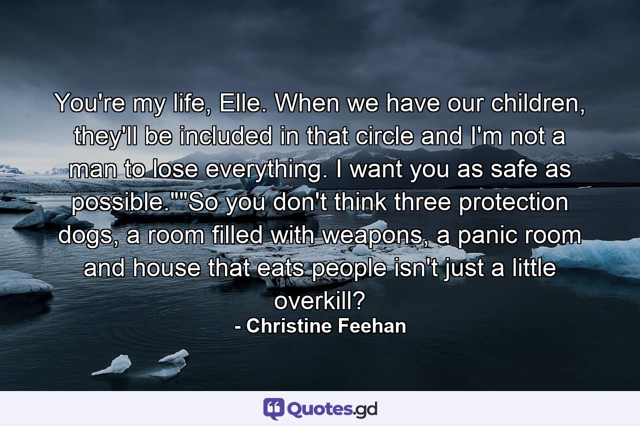 You're my life, Elle. When we have our children, they'll be included in that circle and I'm not a man to lose everything. I want you as safe as possible.