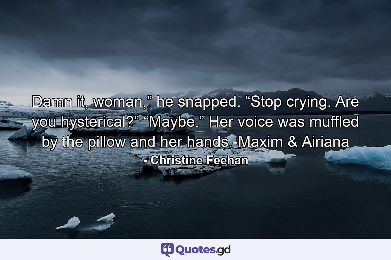 Damn it, woman,” he snapped. “Stop crying. Are you hysterical?” “Maybe.” Her voice was muffled by the pillow and her hands.-Maxim & Airiana - Quote by Christine Feehan