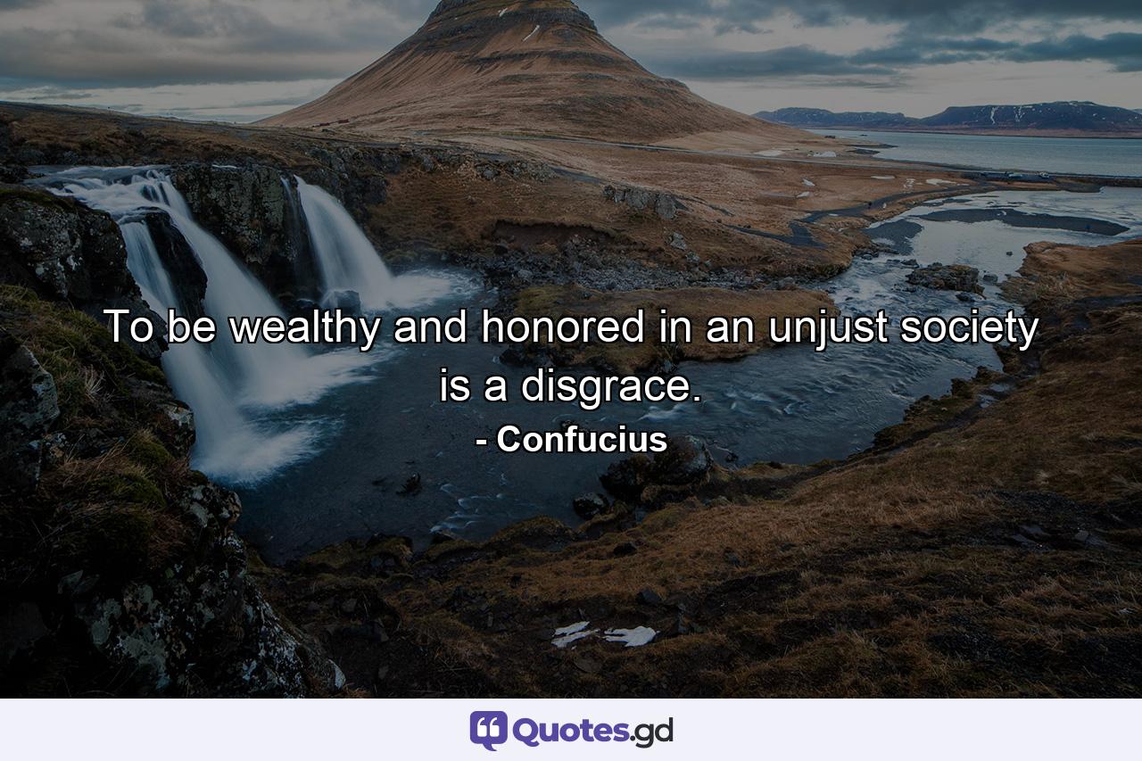 To be wealthy and honored in an unjust society is a disgrace. - Quote by Confucius