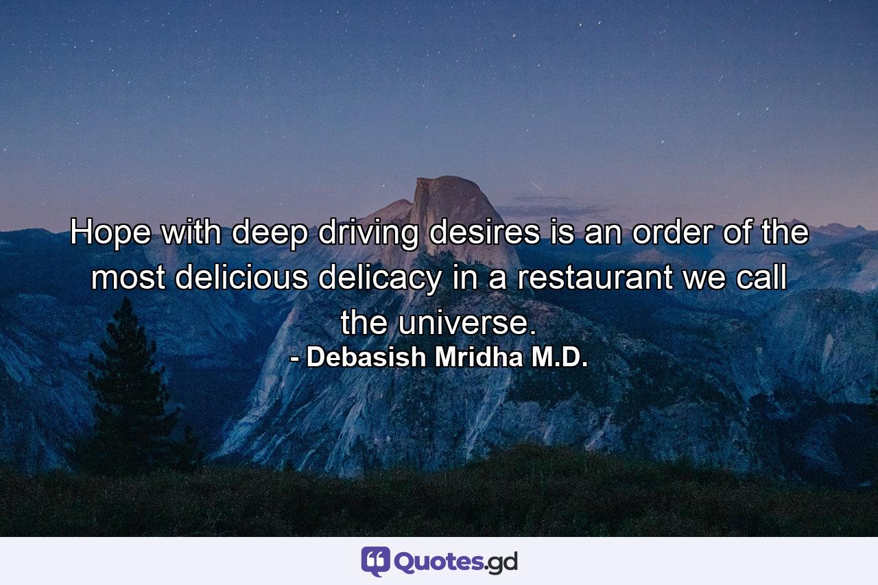 Hope with deep driving desires is an order of the most delicious delicacy in a restaurant we call the universe. - Quote by Debasish Mridha M.D.