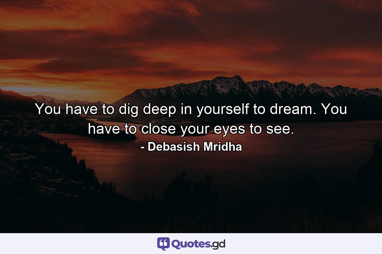 You have to dig deep in yourself to dream. You have to close your eyes to see. - Quote by Debasish Mridha