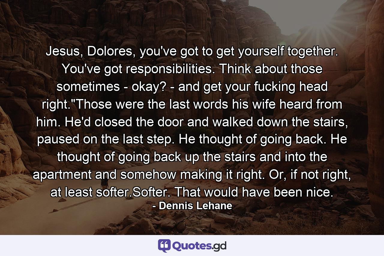 Jesus, Dolores, you've got to get yourself together. You've got responsibilities. Think about those sometimes - okay? - and get your fucking head right.