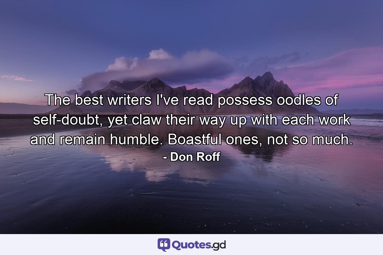 The best writers I've read possess oodles of self-doubt, yet claw their way up with each work and remain humble. Boastful ones, not so much. - Quote by Don Roff