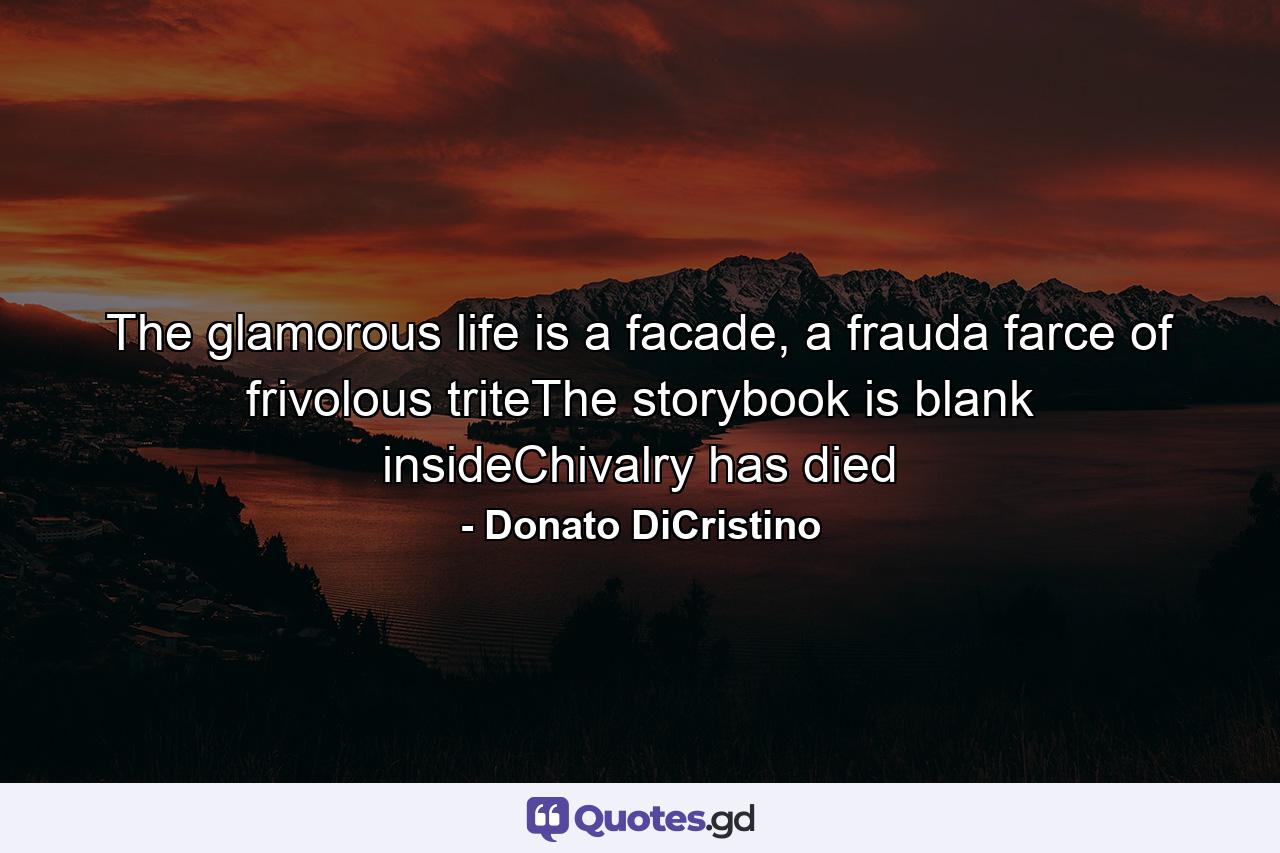 The glamorous life is a facade, a frauda farce of frivolous triteThe storybook is blank insideChivalry has died - Quote by Donato DiCristino