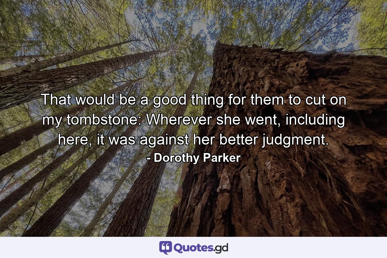 That would be a good thing for them to cut on my tombstone: Wherever she went, including here, it was against her better judgment. - Quote by Dorothy Parker