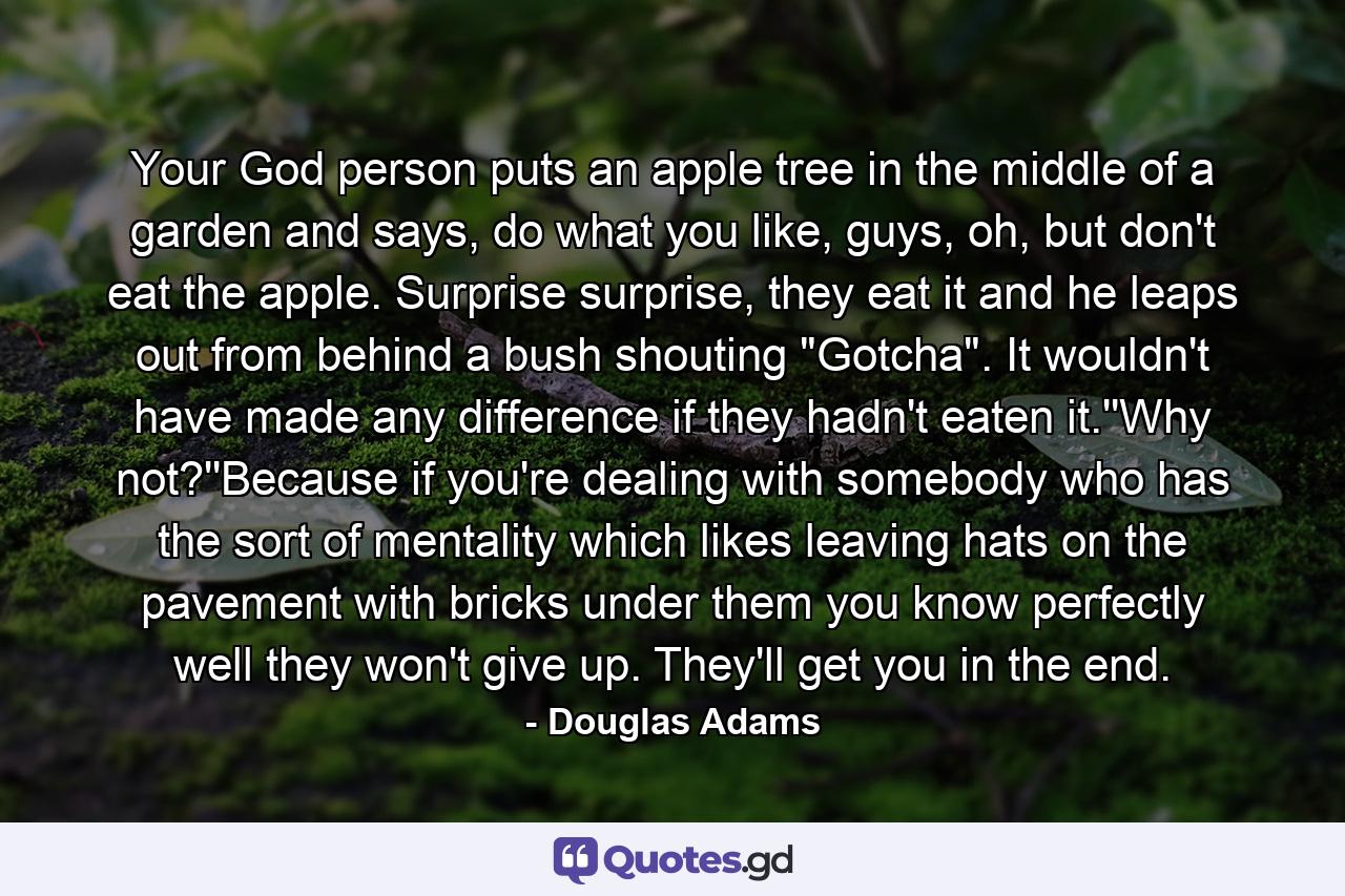 Your God person puts an apple tree in the middle of a garden and says, do what you like, guys, oh, but don't eat the apple. Surprise surprise, they eat it and he leaps out from behind a bush shouting 