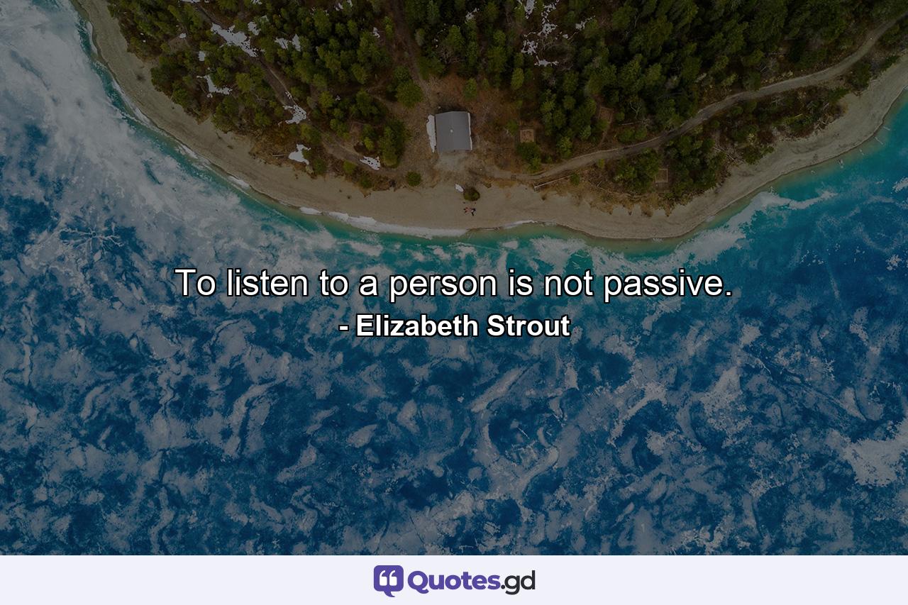 To listen to a person is not passive. - Quote by Elizabeth Strout