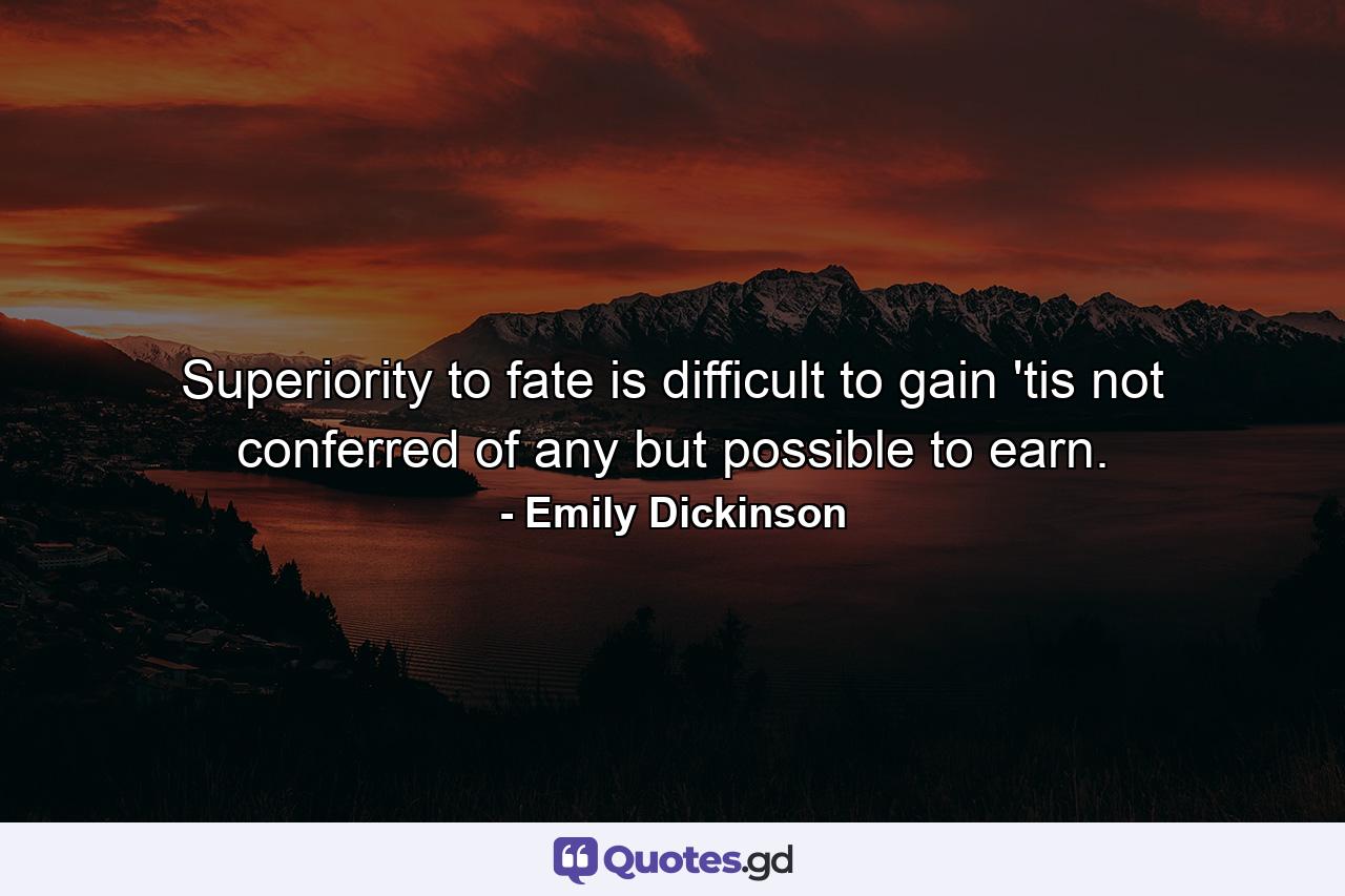 Superiority to fate is difficult to gain  'tis not conferred of any  but possible to earn. - Quote by Emily Dickinson