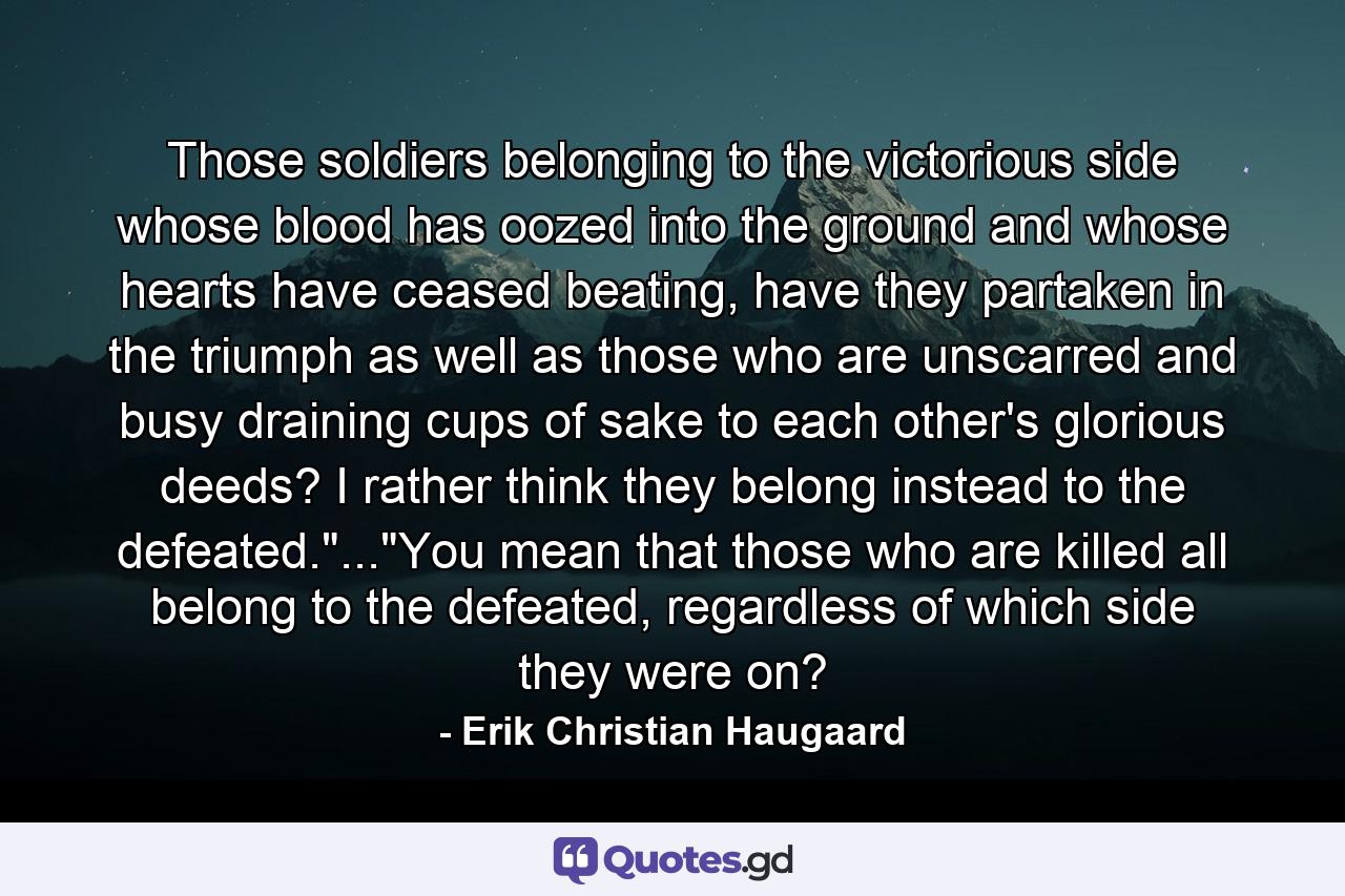 Those soldiers belonging to the victorious side whose blood has oozed into the ground and whose hearts have ceased beating, have they partaken in the triumph as well as those who are unscarred and busy draining cups of sake to each other's glorious deeds? I rather think they belong instead to the defeated.