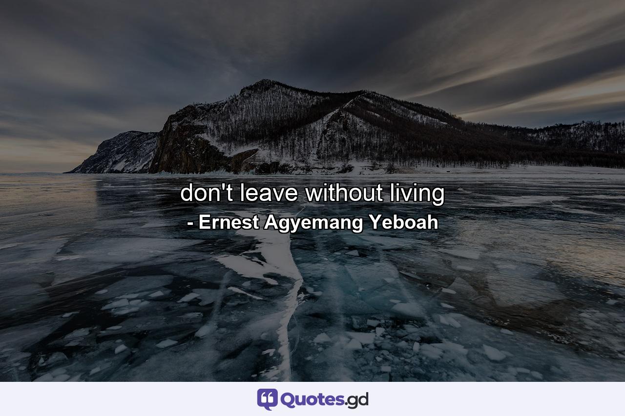 don't leave without living - Quote by Ernest Agyemang Yeboah