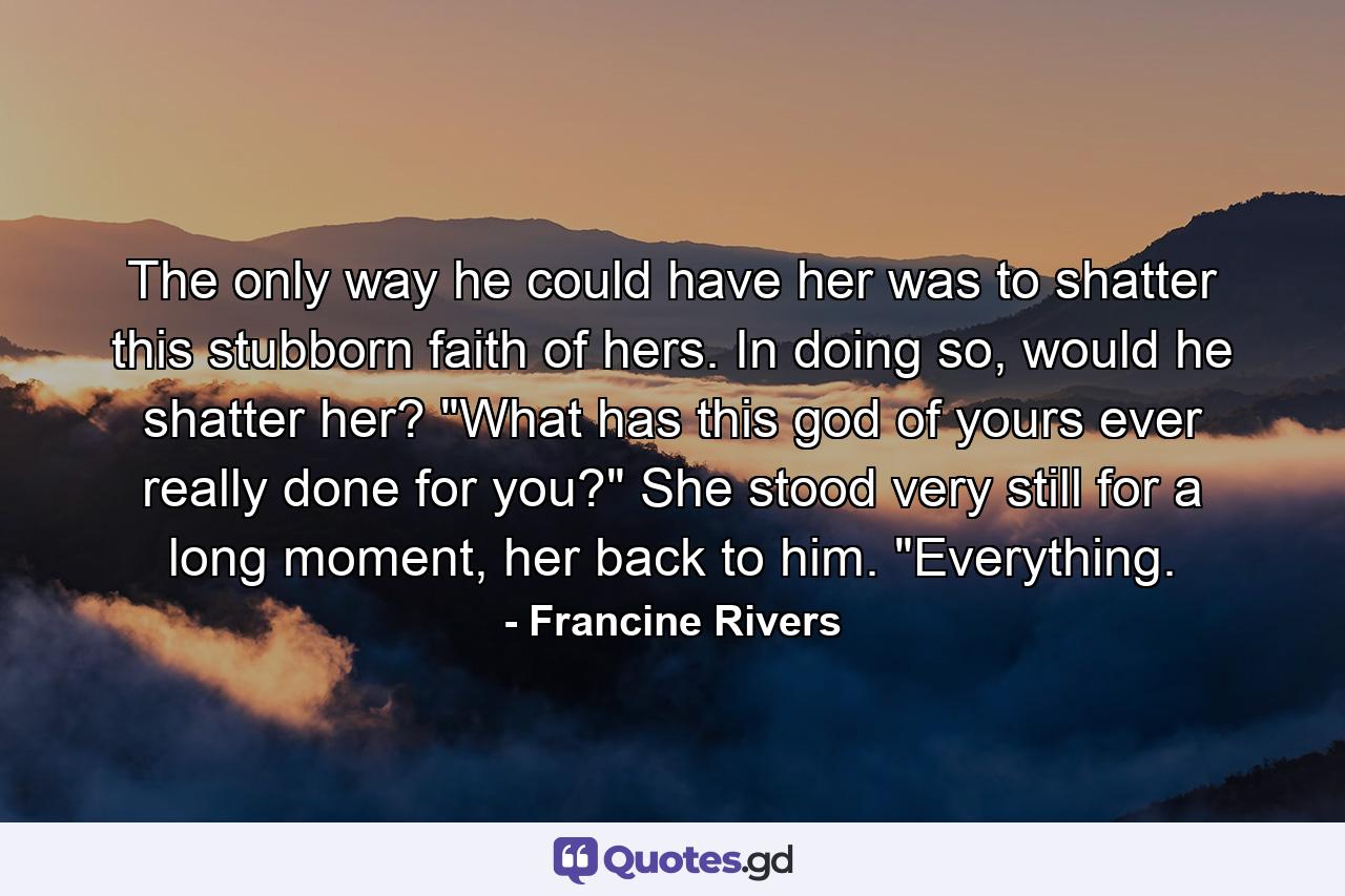 The only way he could have her was to shatter this stubborn faith of hers. In doing so, would he shatter her? 