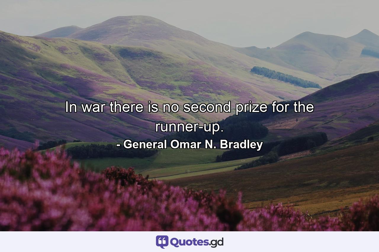 In war there is no second prize for the runner-up. - Quote by General Omar N. Bradley