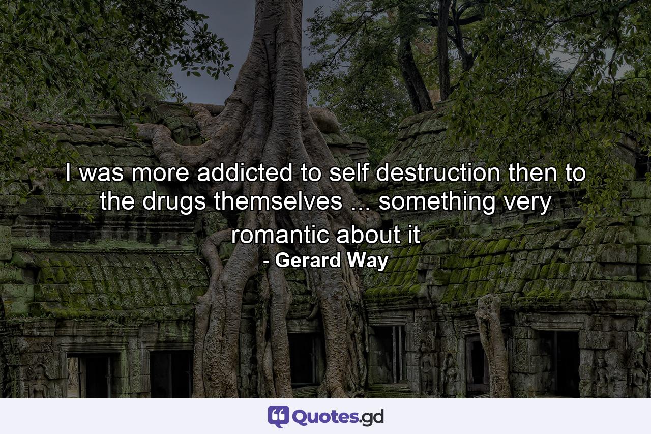 I was more addicted to self destruction then to the drugs themselves ... something very romantic about it - Quote by Gerard Way