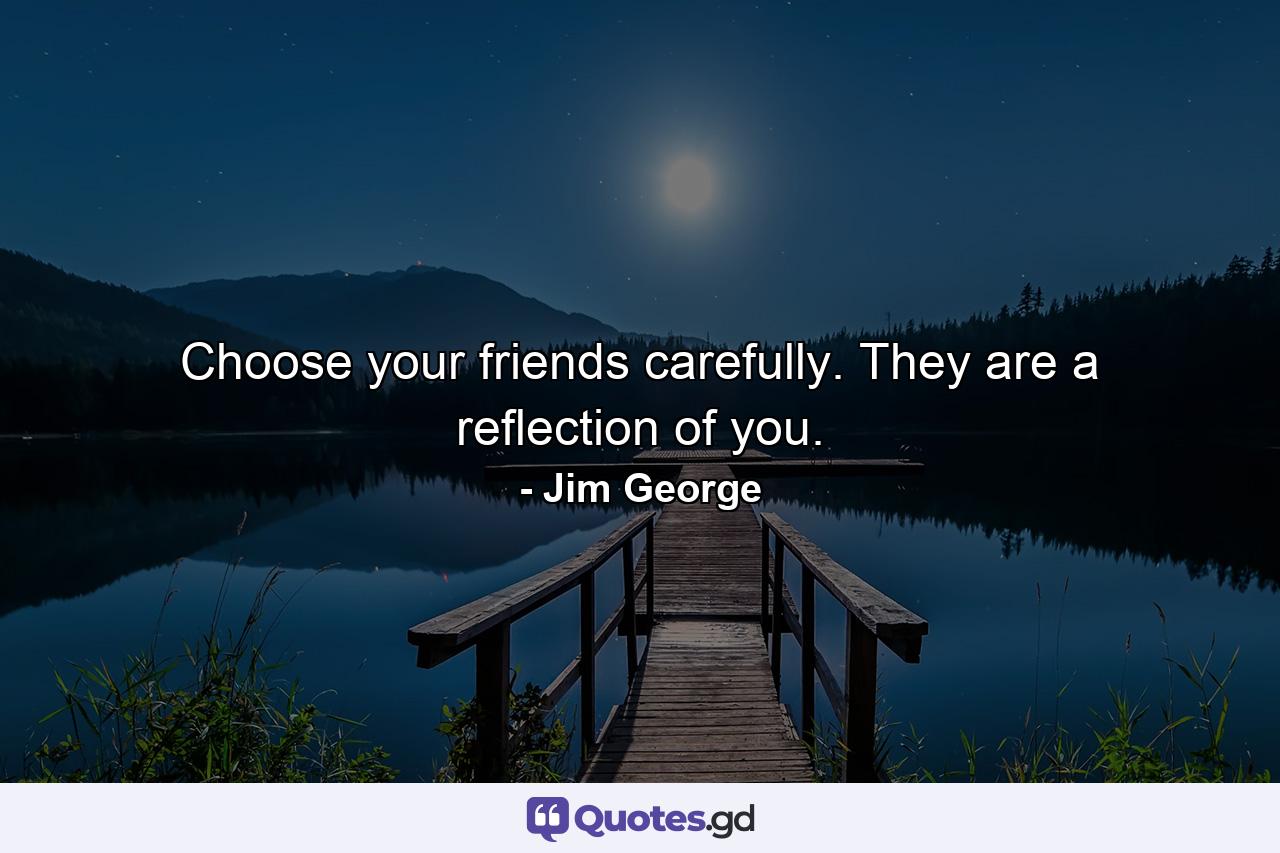 Choose your friends carefully. They are a reflection of you. - Quote by Jim George