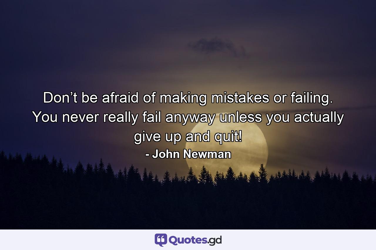 Don’t be afraid of making mistakes or failing. You never really fail anyway unless you actually give up and quit! - Quote by John Newman