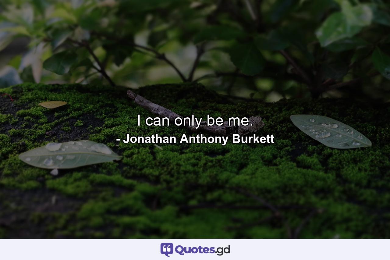 I can only be me. - Quote by Jonathan Anthony Burkett