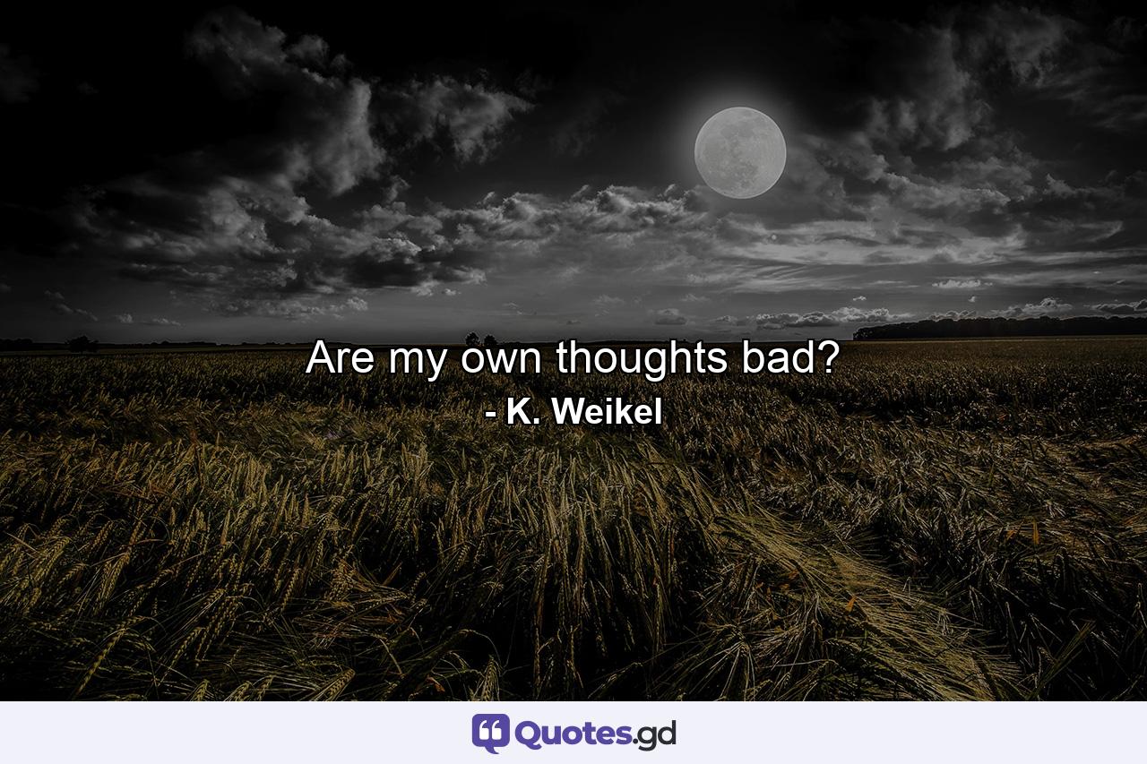 Are my own thoughts bad? - Quote by K. Weikel