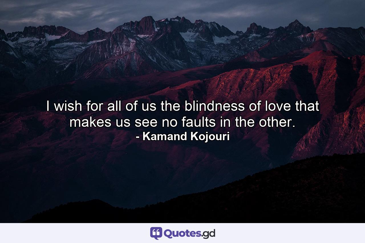 I wish for all of us the blindness of love that makes us see no faults in the other. - Quote by Kamand Kojouri