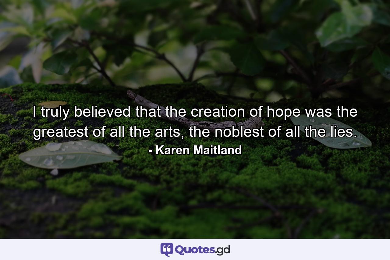 I truly believed that the creation of hope was the greatest of all the arts, the noblest of all the lies. - Quote by Karen Maitland