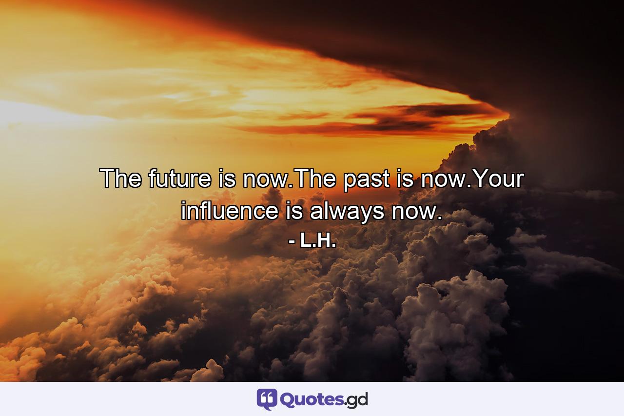 The future is now.The past is now.Your influence is always now. - Quote by L.H.