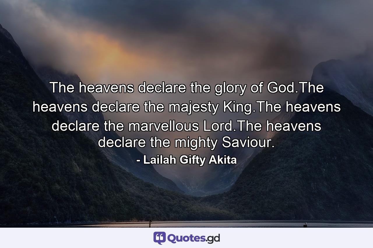 The heavens declare the glory of God.The heavens declare the majesty King.The heavens declare the marvellous Lord.The heavens declare the mighty Saviour. - Quote by Lailah Gifty Akita