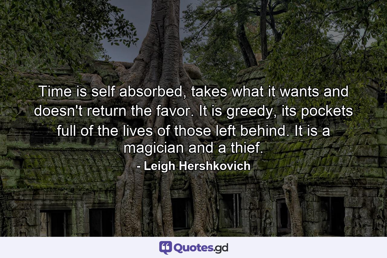 Time is self absorbed, takes what it wants and doesn't return the favor. It is greedy, its pockets full of the lives of those left behind. It is a magician and a thief. - Quote by Leigh Hershkovich