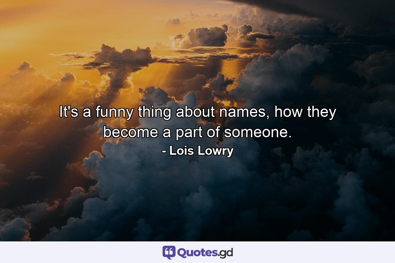 It's a funny thing about names, how they become a part of someone. - Quote by Lois Lowry