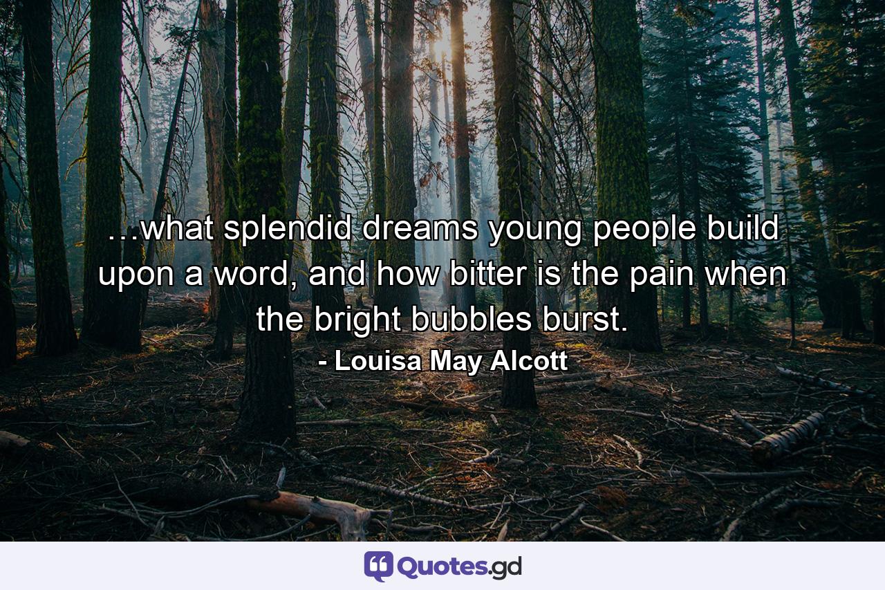 …what splendid dreams young people build upon a word, and how bitter is the pain when the bright bubbles burst. - Quote by Louisa May Alcott