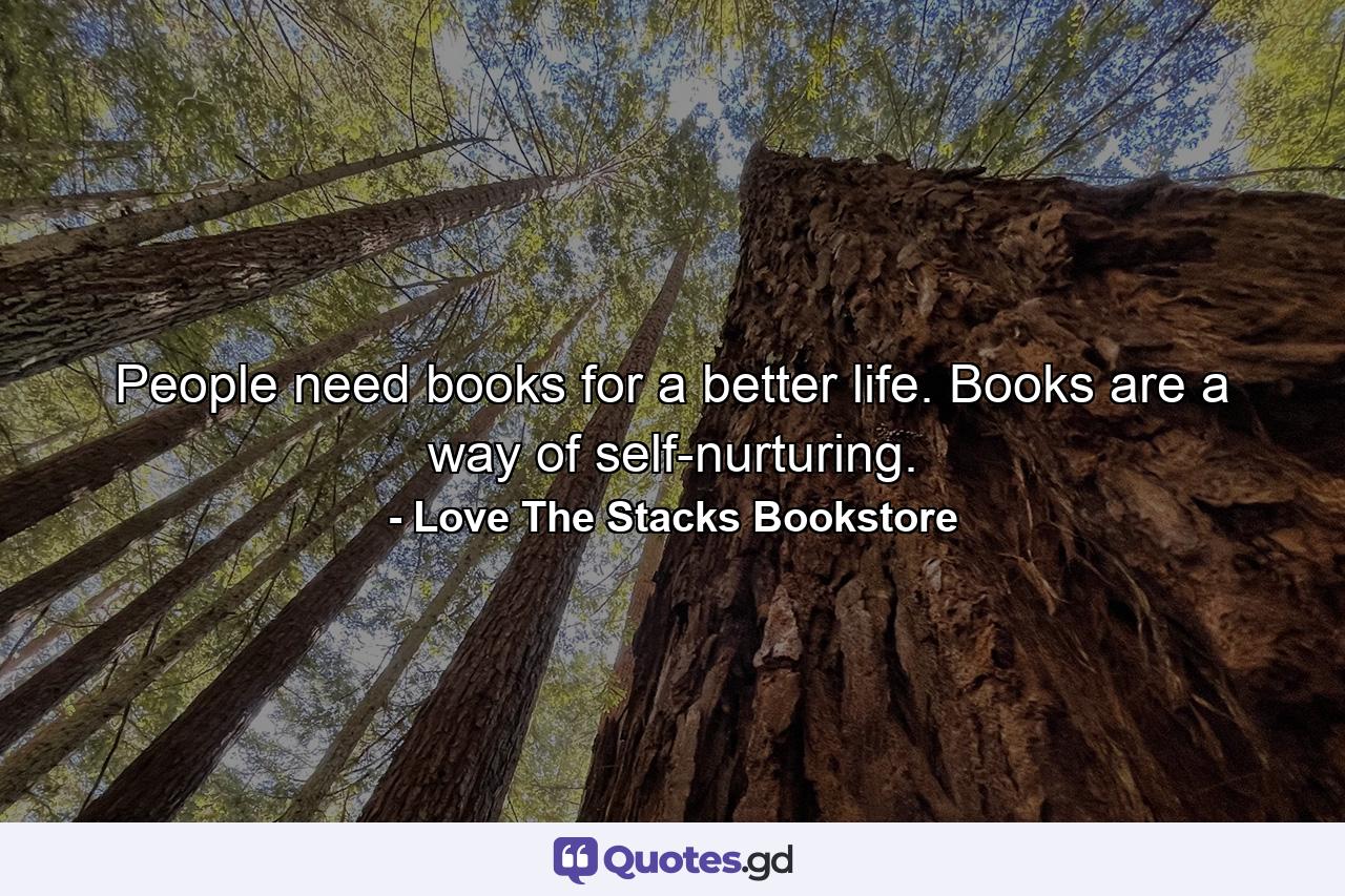 People need books for a better life. Books are a way of self-nurturing. - Quote by Love The Stacks Bookstore