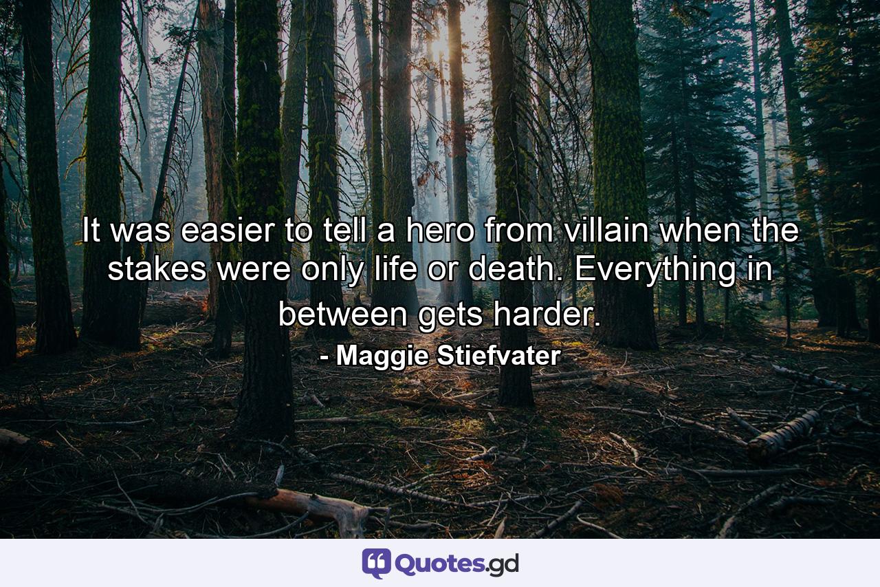 It was easier to tell a hero from villain when the stakes were only life or death. Everything in between gets harder. - Quote by Maggie Stiefvater