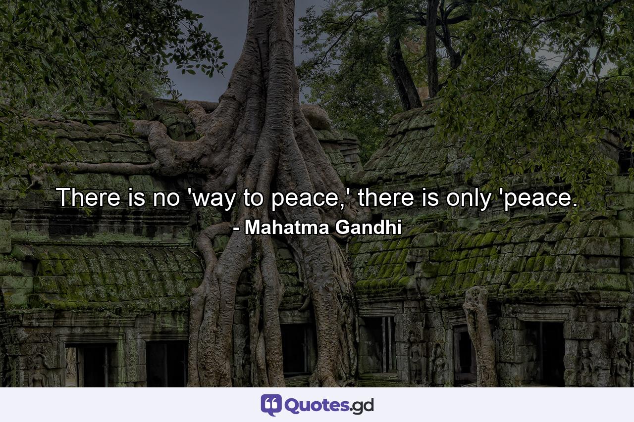 There is no 'way to peace,' there is only 'peace. - Quote by Mahatma Gandhi